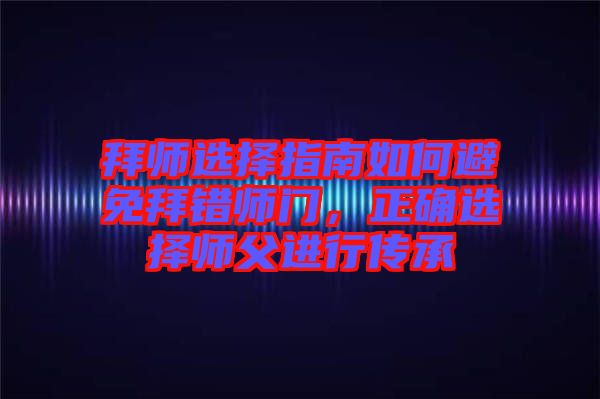 拜師選擇指南如何避免拜錯(cuò)師門，正確選擇師父進(jìn)行傳承