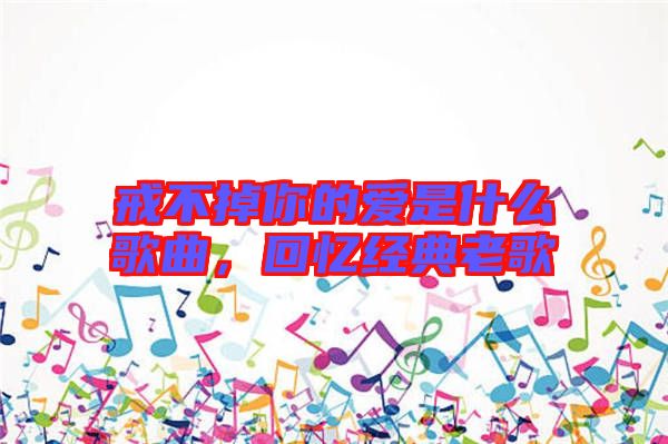 戒不掉你的愛是什么歌曲，回憶經(jīng)典老歌