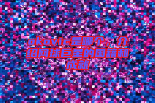 okovic是哪個，介紹網(wǎng)球巨星的國籍和成就