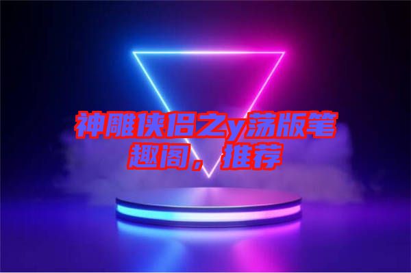 神雕俠侶之y蕩版筆趣閣，推薦