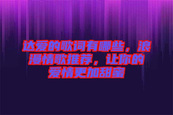 達(dá)愛的歌詞有哪些，浪漫情歌推薦，讓你的愛情更加甜蜜