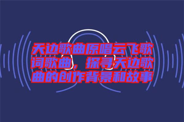 天邊歌曲原唱云飛歌詞歌曲，探尋天邊歌曲的創(chuàng)作背景和故事