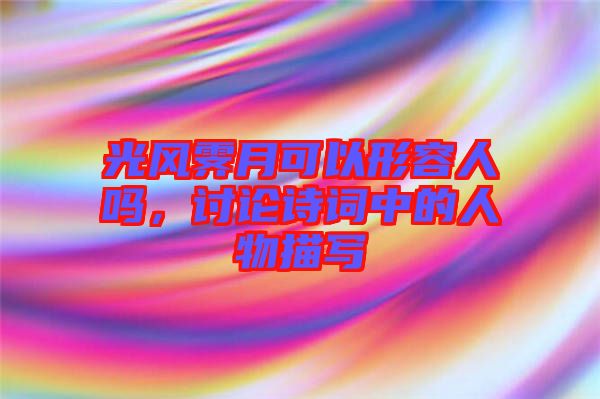 光風(fēng)霽月可以形容人嗎，討論詩詞中的人物描寫