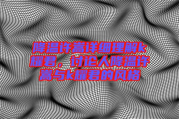 降溫許嵩詳細(xì)理解k耀君，討論人降溫許嵩與k耀君的風(fēng)格