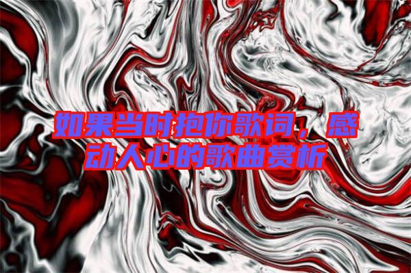 如果當(dāng)時(shí)抱你歌詞，感動(dòng)人心的歌曲賞析