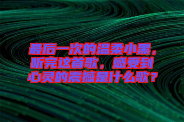 最后一次的溫柔小黑，聽完這首歌，感受到心靈的震撼是什么歌？