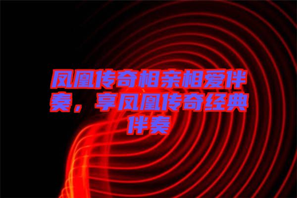 鳳凰傳奇相親相愛伴奏，享鳳凰傳奇經(jīng)典伴奏