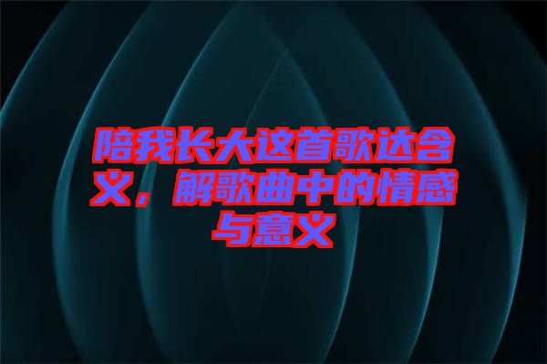 陪我長大這首歌達(dá)含義，解歌曲中的情感與意義