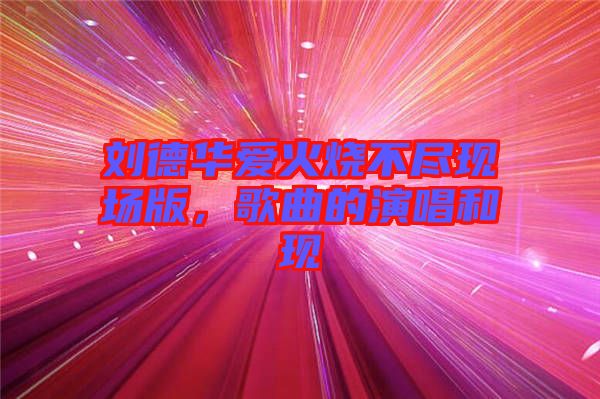 劉德華愛火燒不盡現(xiàn)場(chǎng)版，歌曲的演唱和現(xiàn)