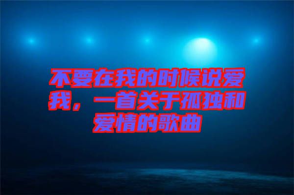 不要在我的時(shí)候說(shuō)愛我，一首關(guān)于孤獨(dú)和愛情的歌曲