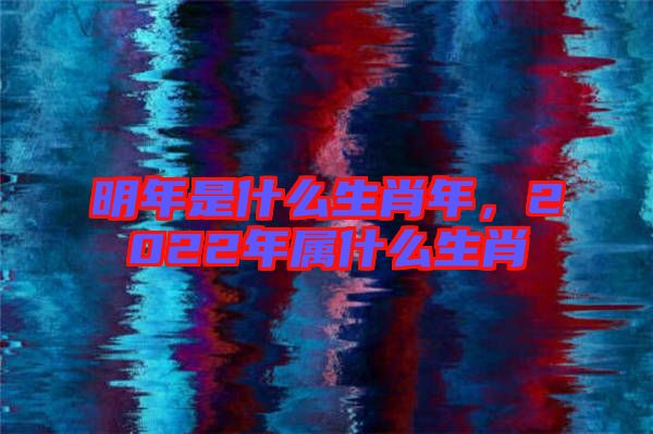 明年是什么生肖年，2022年屬什么生肖