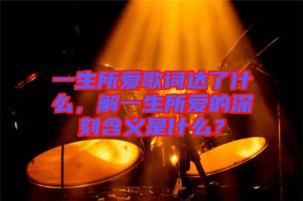 一生所愛(ài)歌詞達(dá)了什么，解一生所愛(ài)的深刻含義是什么？