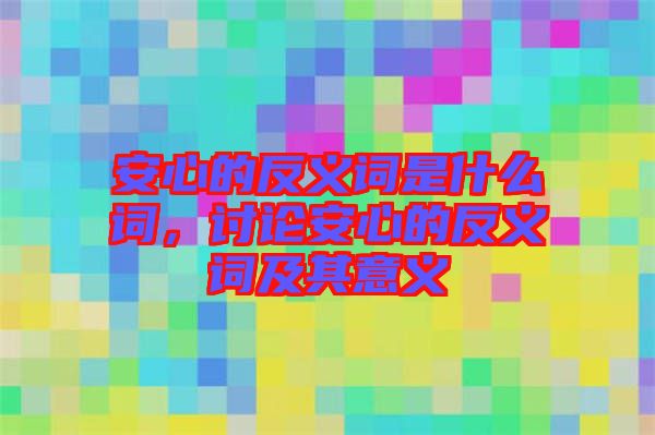 安心的反義詞是什么詞，討論安心的反義詞及其意義
