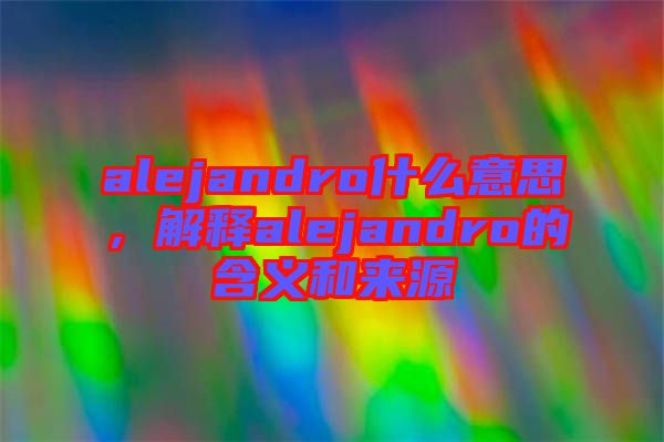 alejandro什么意思，解釋alejandro的含義和來(lái)源