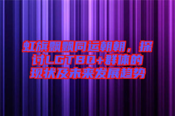虹旗飄飄同運(yùn)朝朝，探討LGTBQ+群體的現(xiàn)狀及未來發(fā)展趨勢