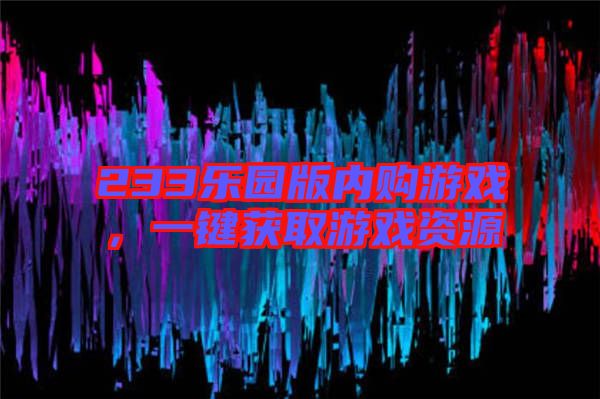 233樂(lè)園版內(nèi)購(gòu)游戲，一鍵獲取游戲資源