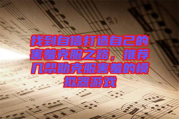 找到自信打造自己的害羞克服之路，推薦幾幫助克服害羞的模擬器游戲