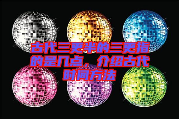 古代三更半的三更指的是幾點(diǎn)，介紹古代時(shí)間方法