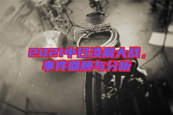 2021中日凌晨大戰(zhàn)，事件回顧與分析
