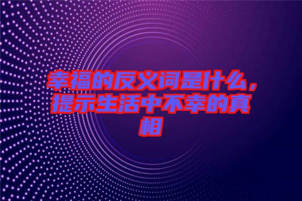 幸福的反義詞是什么，提示生活中不幸的真相