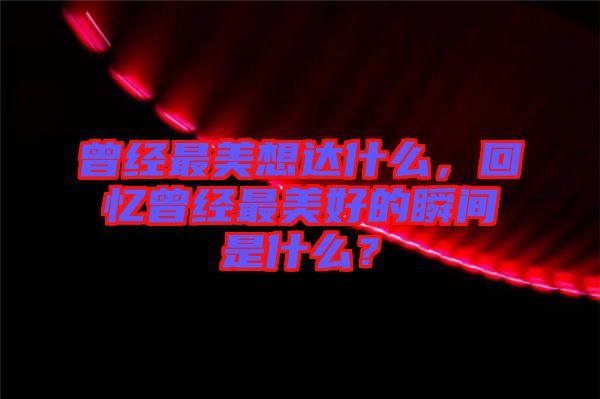 曾經(jīng)最美想達(dá)什么，回憶曾經(jīng)最美好的瞬間是什么？
