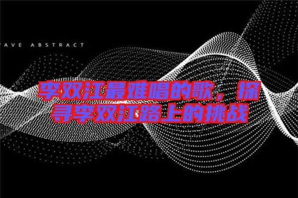 李雙江最難唱的歌，探尋李雙江路上的挑戰(zhàn)