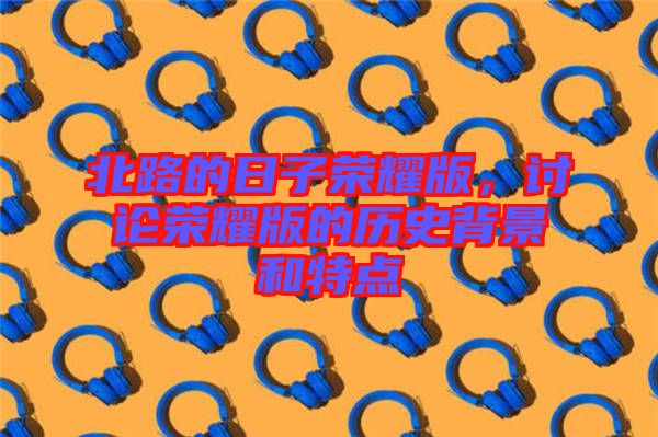 北路的日子榮耀版，討論榮耀版的歷史背景和特點(diǎn)