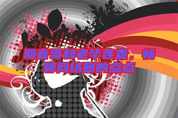 回音哥和老畢連麥，暢聊網(wǎng)絡(luò)圈的點點