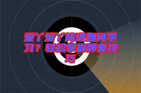 愛丫愛丫簡(jiǎn)譜如何學(xué)習(xí)？輕松掌握彈奏技巧