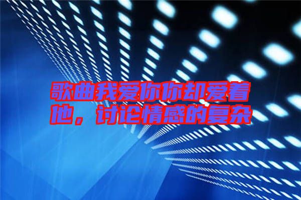 歌曲我愛(ài)你你卻愛(ài)著他，討論情感的復(fù)雜