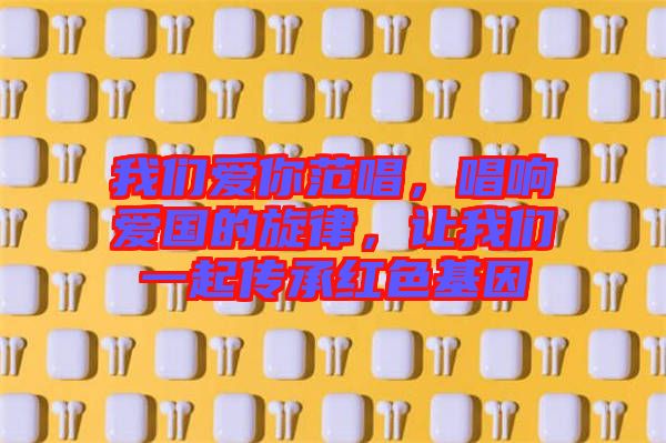 我們愛你范唱，唱響愛國的旋律，讓我們一起傳承紅色基因