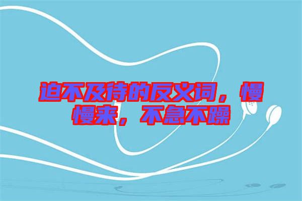 迫不及待的反義詞，慢慢來，不急不躁