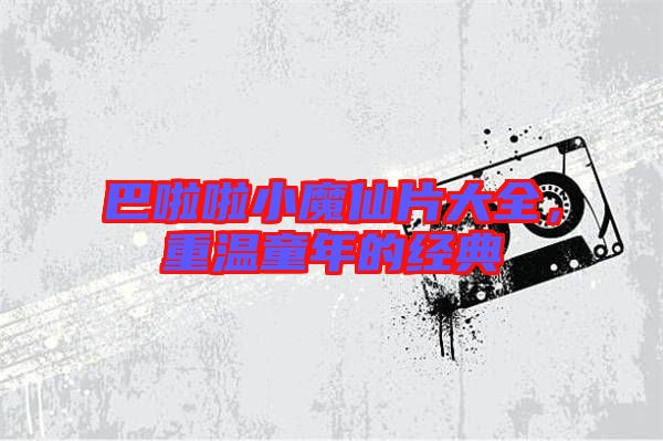 巴啦啦小魔仙片大全，重溫童年的經(jīng)典