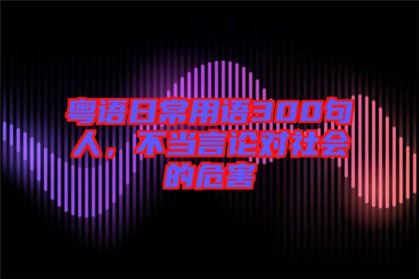 粵語日常用語300句人，不當(dāng)言論對(duì)社會(huì)的危害