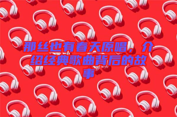 那絲也有春天原唱，介紹經(jīng)典歌曲背后的故事