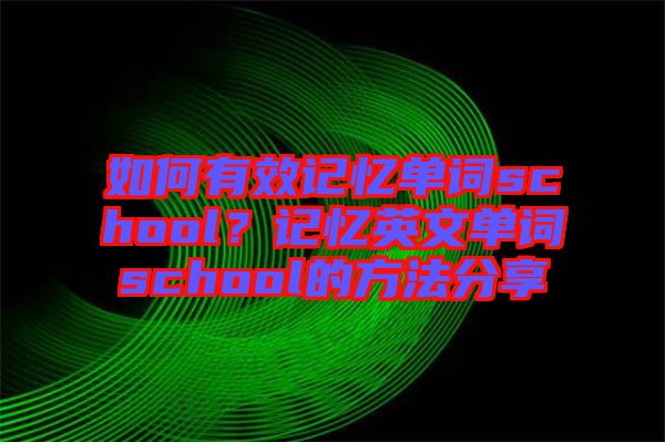 如何有效記憶單詞school？記憶英文單詞school的方法分享