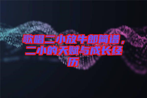 歌唱二小放牛郎簡譜，二小的天賦與成長經(jīng)歷