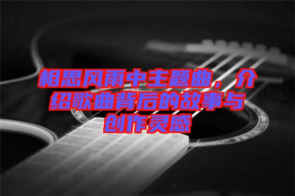 相思風(fēng)雨中主題曲，介紹歌曲背后的故事與創(chuàng)作靈感