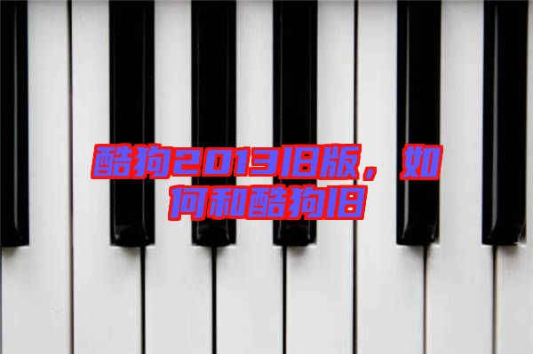 酷狗2013舊版，如何和酷狗舊