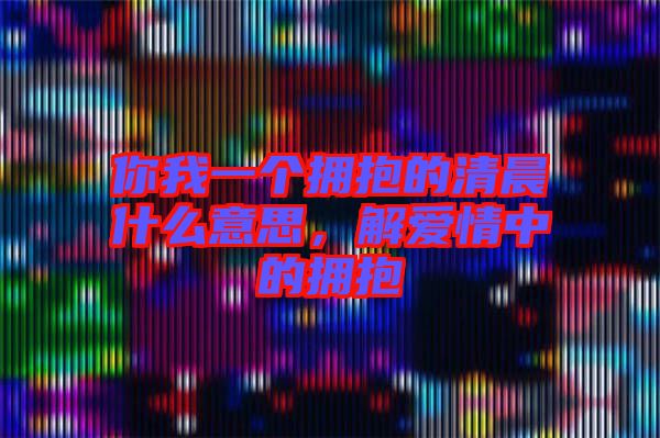 你我一個擁抱的清晨什么意思，解愛情中的擁抱