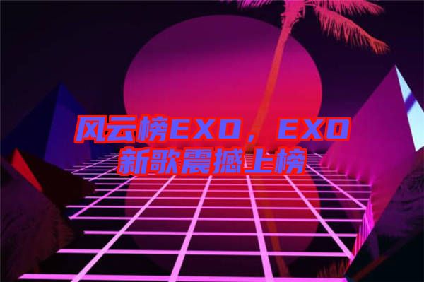 風(fēng)云榜EXO，EXO新歌震撼上榜