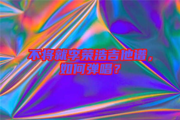 不將就李榮浩吉他譜，如何彈唱？