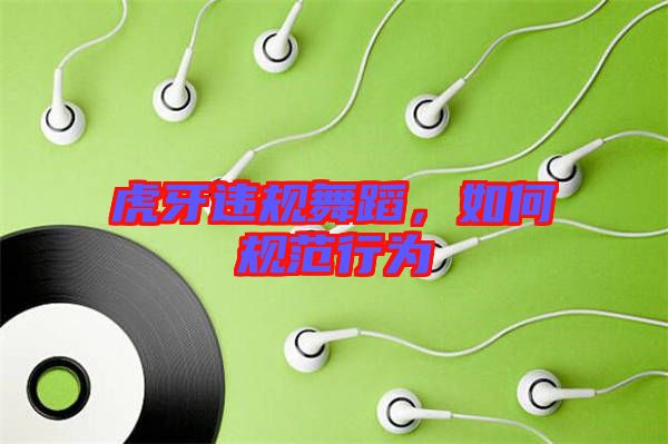 虎牙違規(guī)舞蹈，如何規(guī)范行為