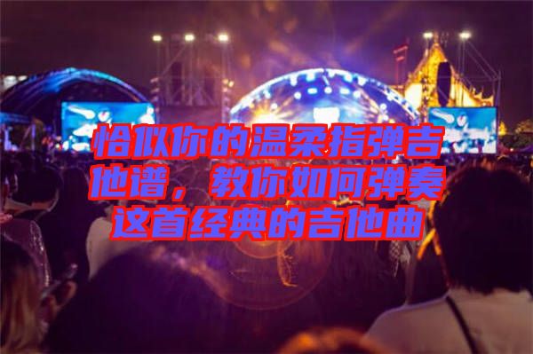 恰似你的溫柔指彈吉他譜，教你如何彈奏這首經(jīng)典的吉他曲