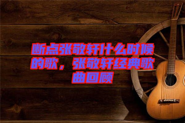斷點張敬軒什么時候的歌，張敬軒經(jīng)典歌曲回顧
