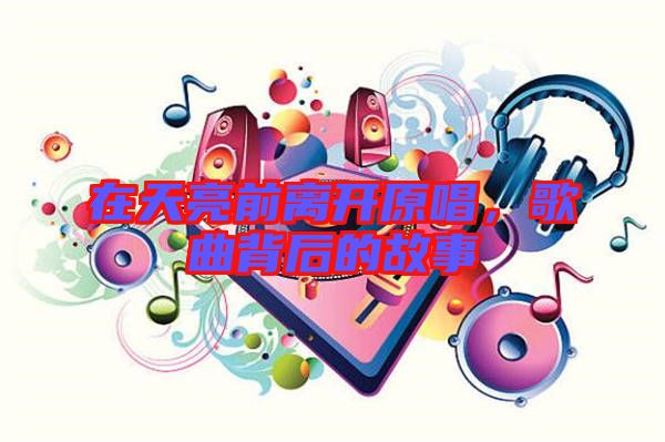 在天亮前離開原唱，歌曲背后的故事