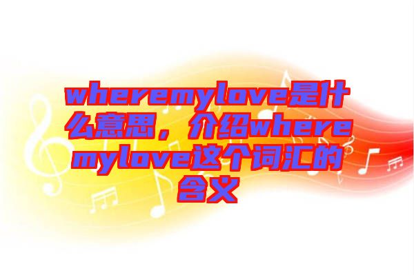 wheremylove是什么意思，介紹wheremylove這個(gè)詞匯的含義