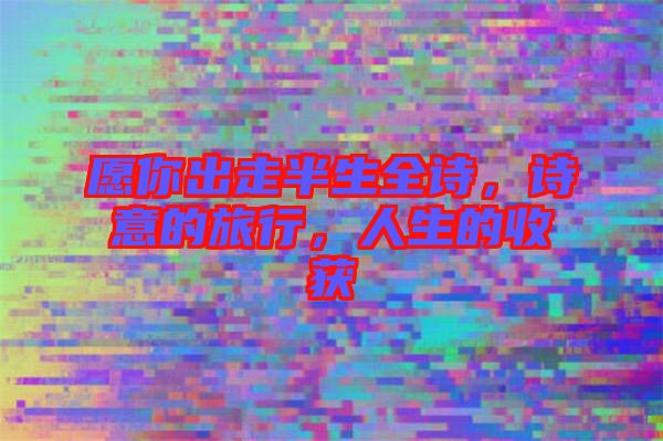 愿你出走半生全詩(shī)，詩(shī)意的旅行，人生的收獲