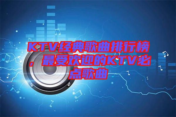 KTV經(jīng)典歌曲排行榜，最受歡迎的KTV必點(diǎn)歌曲