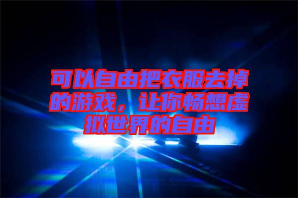 可以自由把衣服去掉的游戲，讓你暢想虛擬世界的自由